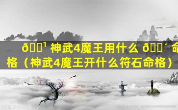 🌹 神武4魔王用什么 🐴 命格（神武4魔王开什么符石命格）